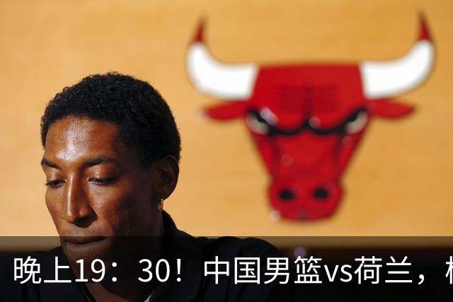 晚上19：30！中国男篮vs荷兰，杨瀚森迎首秀，4人确定核心地位
